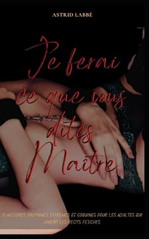 Je ferai ce que vous dites Maitre: 15 histoires erotiques extremes et coquines pour les adultes qui aiment les recits fetiches (French Edition)