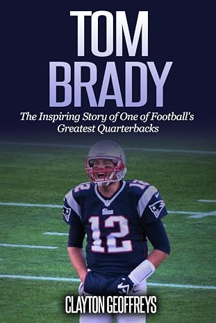 Tom Brady: The Inspiring Story of One of Football's Greatest Quarterbacks (Football Biography Books)