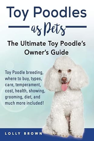 Toy Poodles as Pets: Toy Poodle breeding, buying, care, temperament, cost, health, showing, grooming, diet, and much more included! The Ultimate Toy Poodles Owners Guide