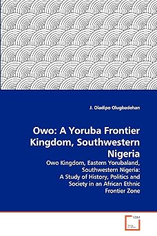 Owo: A Yoruba Frontier Kingdom, Southwestern Nigeria: Owo Kingdom, Eastern Yorubaland, Southwestern Nigeria: A Study of History, Politics and Society in an African Ethnic Frontier Zone