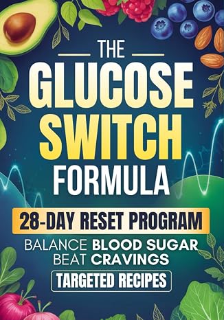 The Glucose Switch Formula: A 28-Day Step-by-Step Plan to Balance Blood Sugar, Beat Cravings, and Feel Your Best Every Day