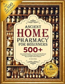 ANCIENT HOME PHARMACY FOR BEGINNERS 500+ Easy Herbal Remedies, Tinctures, Essential Oils and Infusion to Strengthen the Body in a Natural Way and Regain Holistic Balance
