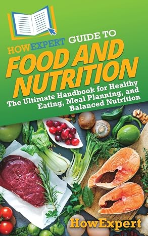 HowExpert Guide to Food and Nutrition: The Ultimate Handbook for Healthy Eating, Meal Planning, and Balanced Nutrition