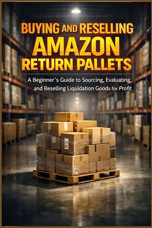 BUYING AND RESELLING AMAZON RETURN PALLETS: A Beginner's Step To Sourcing Evaluating and Selling Liquidation Goods For Profit